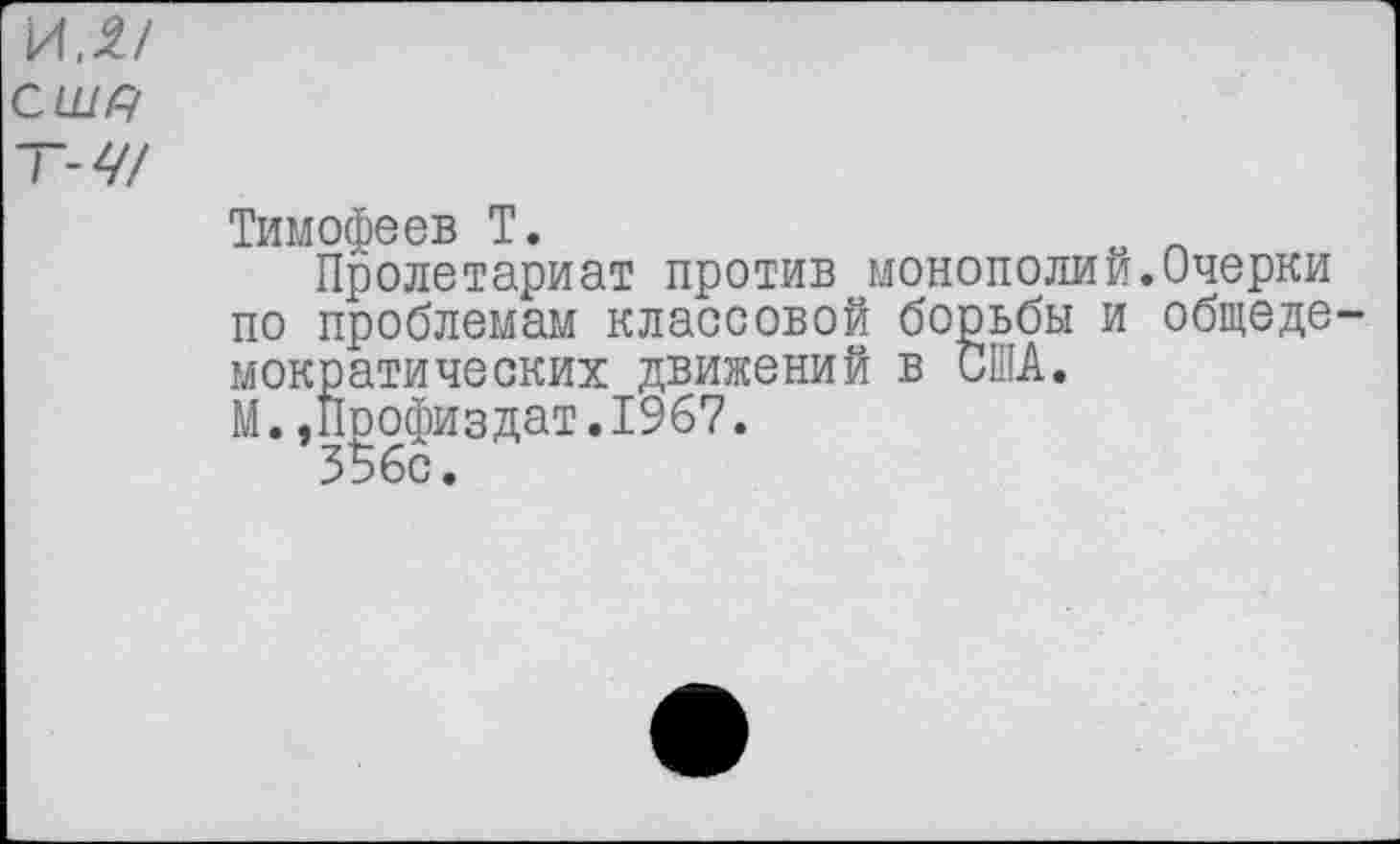 ﻿ил/
СШ/7
Т-47
Тимофеев Т.
Пролетариат против монополии.Очерки по проблемам классовой борьбы и общеде мокрэтических движений в США.
М.,Профиздат.1967.
356с.